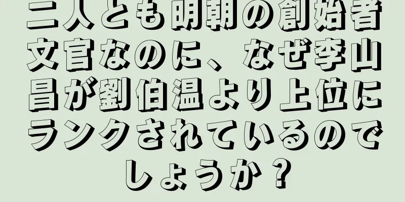 二人とも明朝の創始者文官なのに、なぜ李山昌が劉伯温より上位にランクされているのでしょうか？