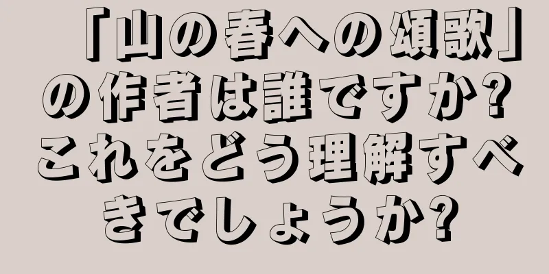「山の春への頌歌」の作者は誰ですか?これをどう理解すべきでしょうか?