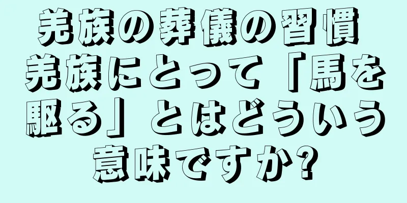 羌族の葬儀の習慣 羌族にとって「馬を駆る」とはどういう意味ですか?
