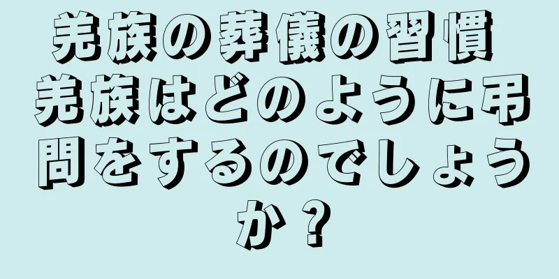 羌族の葬儀の習慣 羌族はどのように弔問をするのでしょうか？