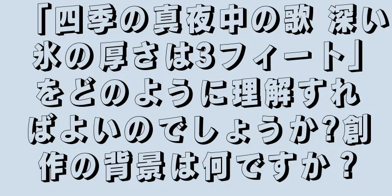 「四季の真夜中の歌 深い氷の厚さは3フィート」をどのように理解すればよいのでしょうか?創作の背景は何ですか？