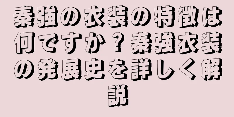 秦強の衣装の特徴は何ですか？秦強衣装の発展史を詳しく解説