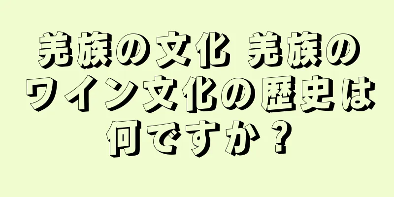 羌族の文化 羌族のワイン文化の歴史は何ですか？
