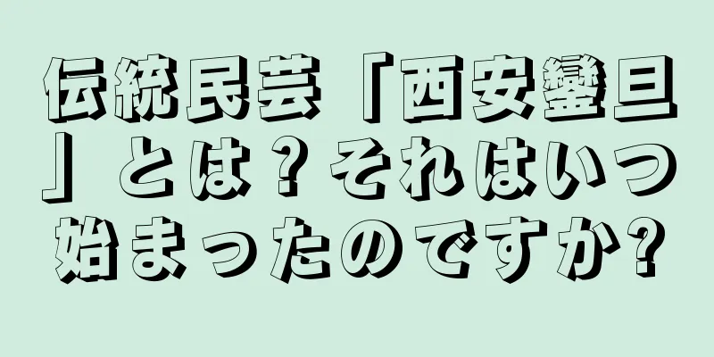 伝統民芸「西安鑾旦」とは？それはいつ始まったのですか?