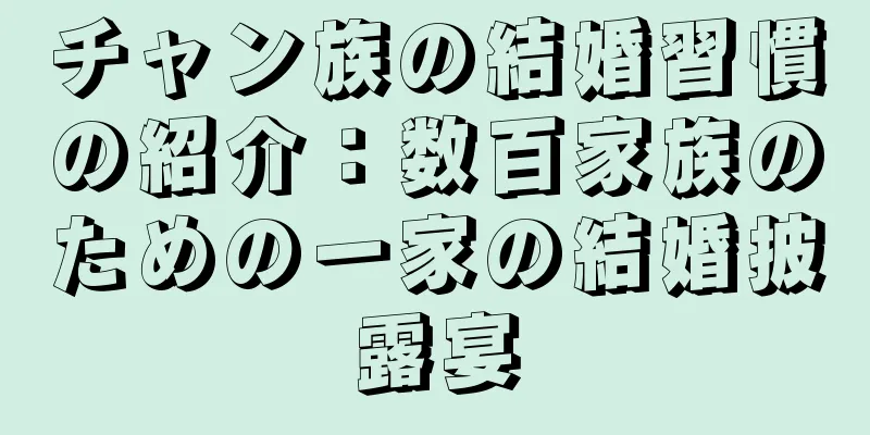 チャン族の結婚習慣の紹介：数百家族のための一家の結婚披露宴