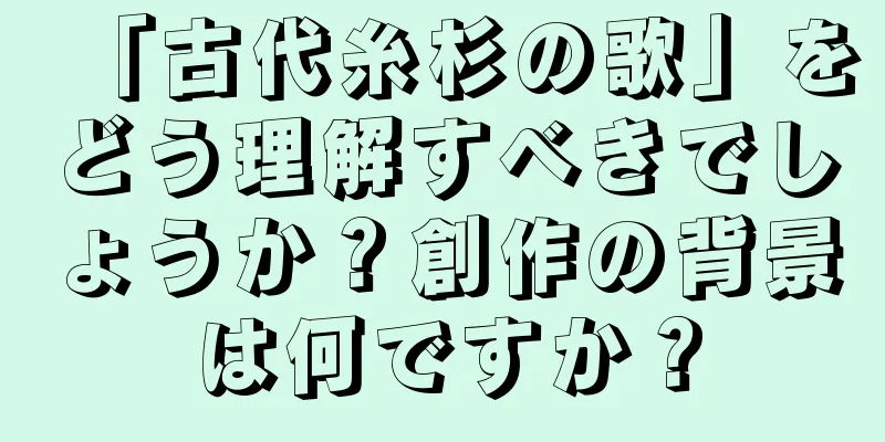 「古代糸杉の歌」をどう理解すべきでしょうか？創作の背景は何ですか？