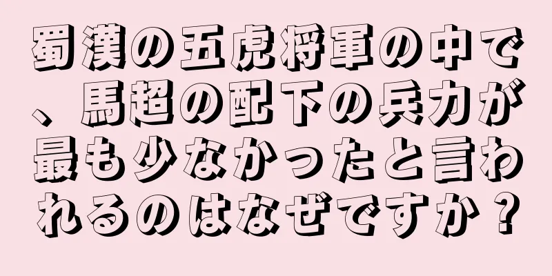 蜀漢の五虎将軍の中で、馬超の配下の兵力が最も少なかったと言われるのはなぜですか？