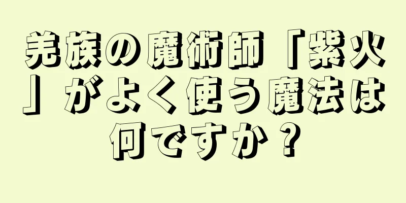 羌族の魔術師「紫火」がよく使う魔法は何ですか？