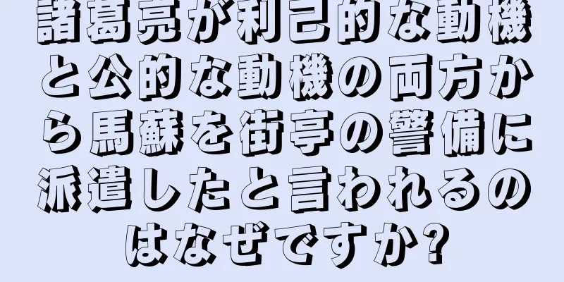 諸葛亮が利己的な動機と公的な動機の両方から馬蘇を街亭の警備に派遣したと言われるのはなぜですか?