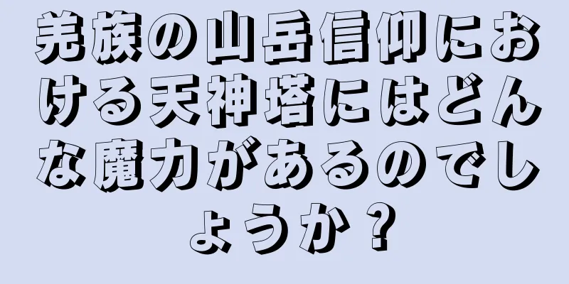 羌族の山岳信仰における天神塔にはどんな魔力があるのでしょうか？