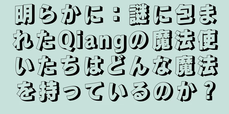 明らかに：謎に包まれたQiangの魔法使いたちはどんな魔法を持っているのか？