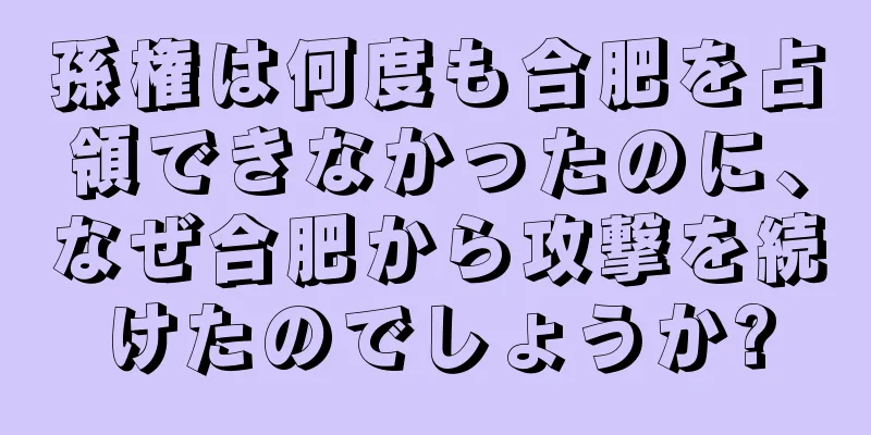 孫権は何度も合肥を占領できなかったのに、なぜ合肥から攻撃を続けたのでしょうか?
