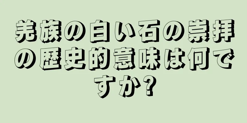 羌族の白い石の崇拝の歴史的意味は何ですか?