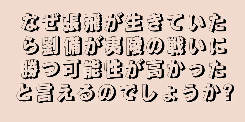 なぜ張飛が生きていたら劉備が夷陵の戦いに勝つ可能性が高かったと言えるのでしょうか?