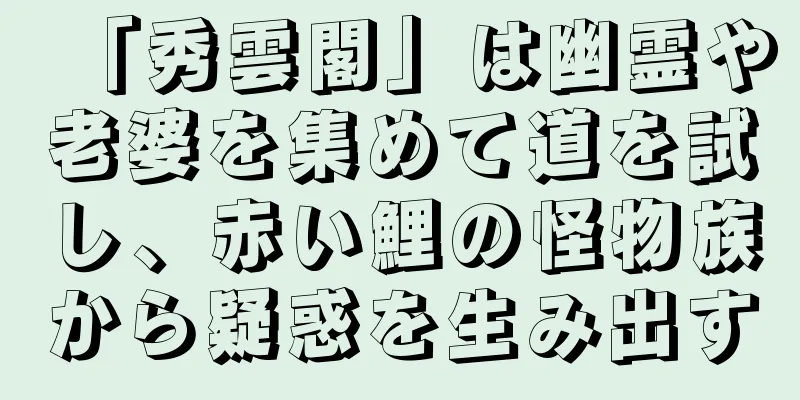 「秀雲閣」は幽霊や老婆を集めて道を試し、赤い鯉の怪物族から疑惑を生み出す