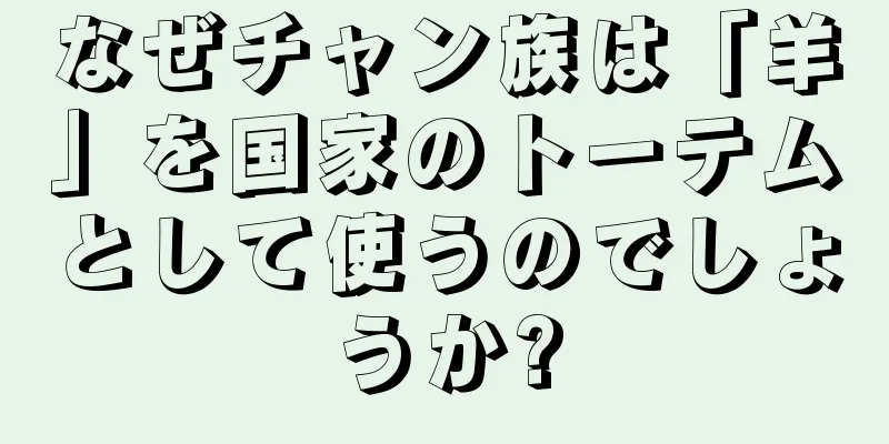 なぜチャン族は「羊」を国家のトーテムとして使うのでしょうか?