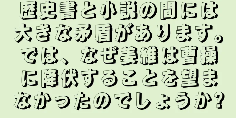 歴史書と小説の間には大きな矛盾があります。では、なぜ姜維は曹操に降伏することを望まなかったのでしょうか?