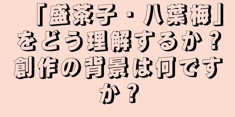 「盛茶子・八葉梅」をどう理解するか？創作の背景は何ですか？