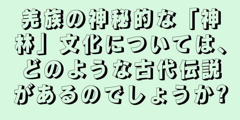 羌族の神秘的な「神林」文化については、どのような古代伝説があるのでしょうか?