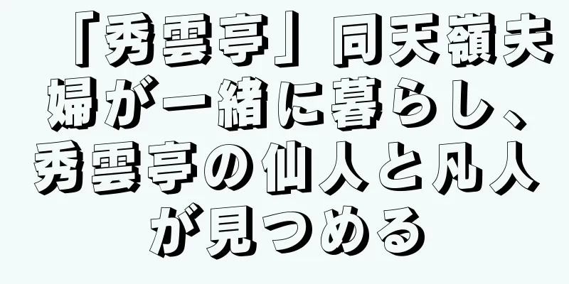 「秀雲亭」同天嶺夫婦が一緒に暮らし、秀雲亭の仙人と凡人が見つめる