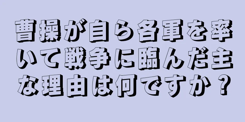 曹操が自ら各軍を率いて戦争に臨んだ主な理由は何ですか？