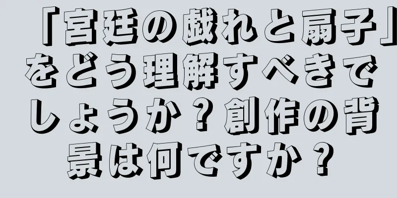 「宮廷の戯れと扇子」をどう理解すべきでしょうか？創作の背景は何ですか？