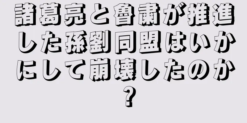 諸葛亮と魯粛が推進した孫劉同盟はいかにして崩壊したのか？
