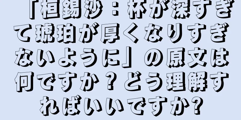 「桓錫沙：杯が深すぎて琥珀が厚くなりすぎないように」の原文は何ですか？どう理解すればいいですか?