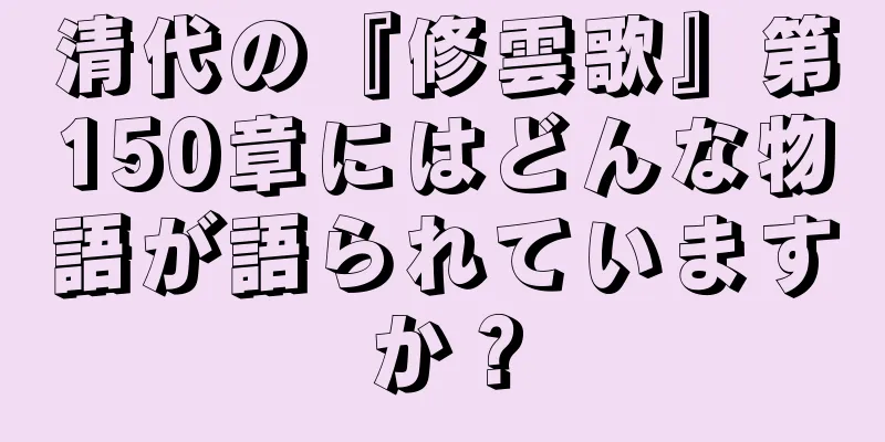 清代の『修雲歌』第150章にはどんな物語が語られていますか？