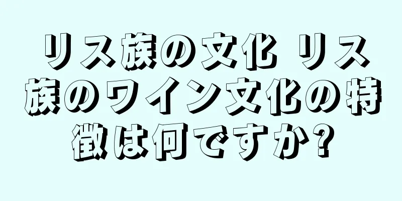 リス族の文化 リス族のワイン文化の特徴は何ですか?