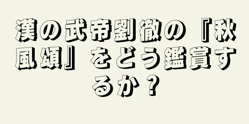 漢の武帝劉徹の『秋風頌』をどう鑑賞するか？