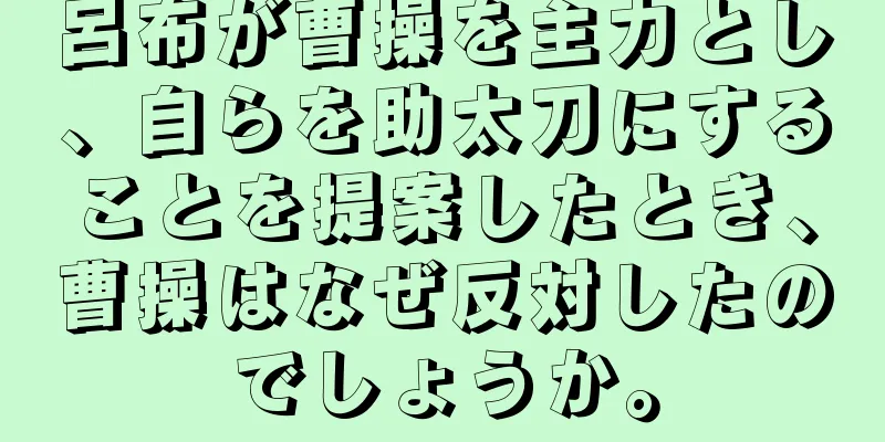 呂布が曹操を主力とし、自らを助太刀にすることを提案したとき、曹操はなぜ反対したのでしょうか。