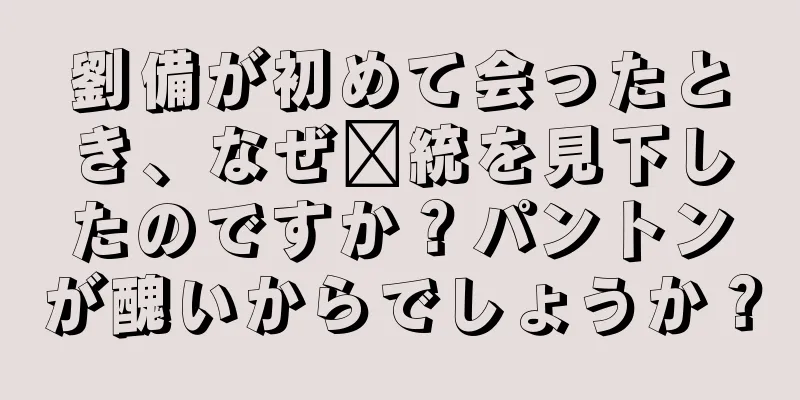 劉備が初めて会ったとき、なぜ龐統を見下したのですか？パントンが醜いからでしょうか？