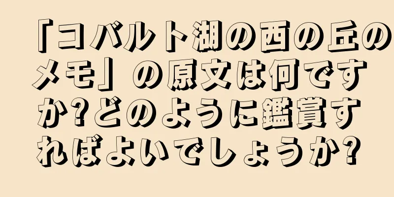 「コバルト湖の西の丘のメモ」の原文は何ですか?どのように鑑賞すればよいでしょうか?