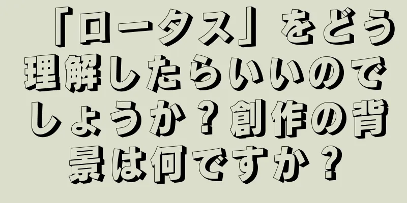 「ロータス」をどう理解したらいいのでしょうか？創作の背景は何ですか？
