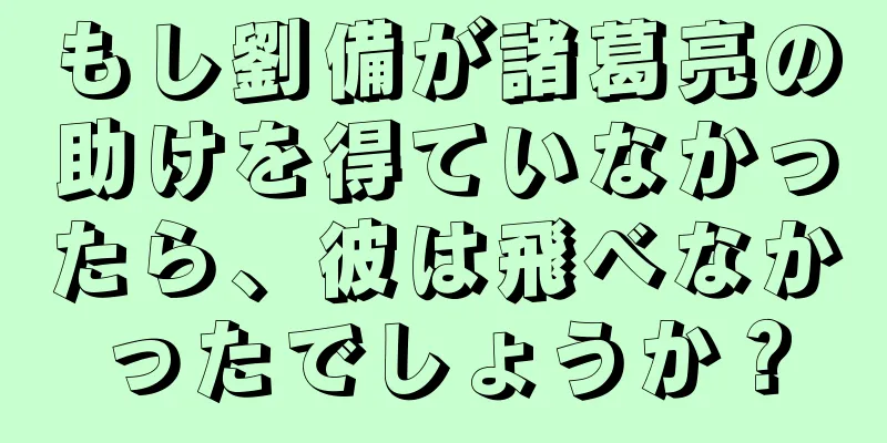 もし劉備が諸葛亮の助けを得ていなかったら、彼は飛べなかったでしょうか？