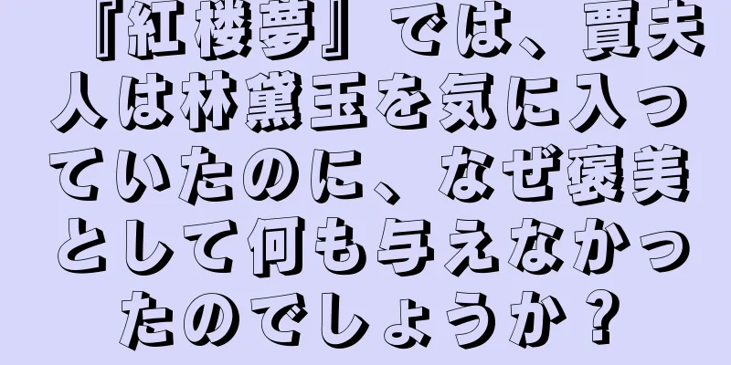 『紅楼夢』では、賈夫人は林黛玉を気に入っていたのに、なぜ褒美として何も与えなかったのでしょうか？
