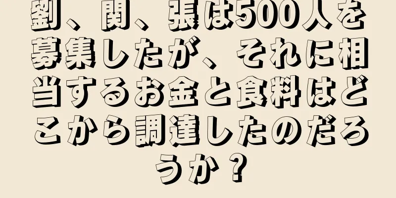 劉、関、張は500人を募集したが、それに相当するお金と食料はどこから調達したのだろうか？