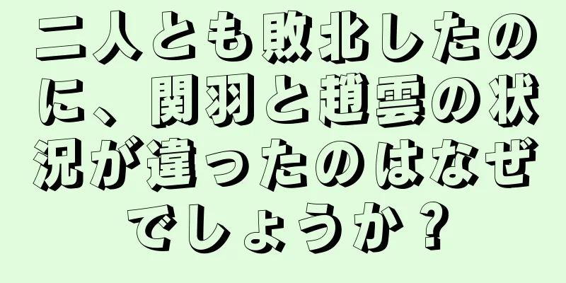 二人とも敗北したのに、関羽と趙雲の状況が違ったのはなぜでしょうか？