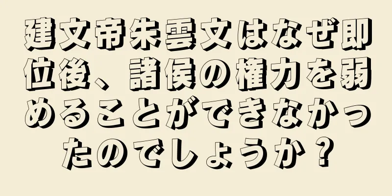 建文帝朱雲文はなぜ即位後、諸侯の権力を弱めることができなかったのでしょうか？