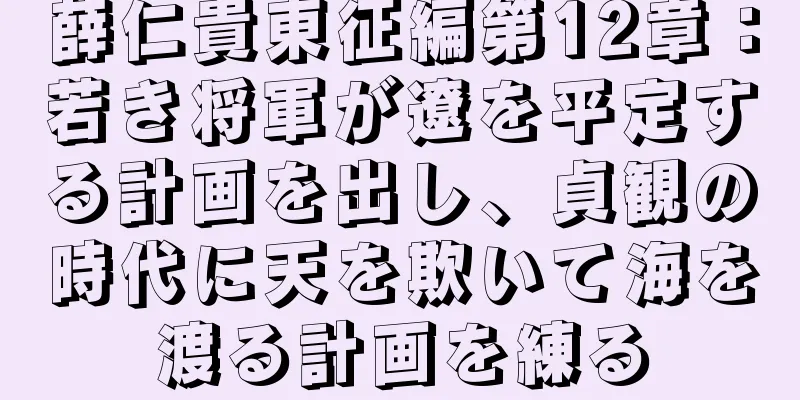 薛仁貴東征編第12章：若き将軍が遼を平定する計画を出し、貞観の時代に天を欺いて海を渡る計画を練る