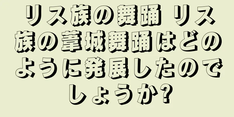 リス族の舞踊 リス族の葦城舞踊はどのように発展したのでしょうか?