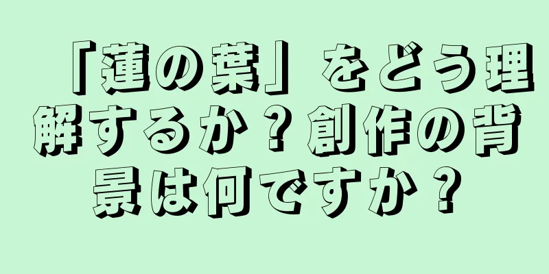 「蓮の葉」をどう理解するか？創作の背景は何ですか？