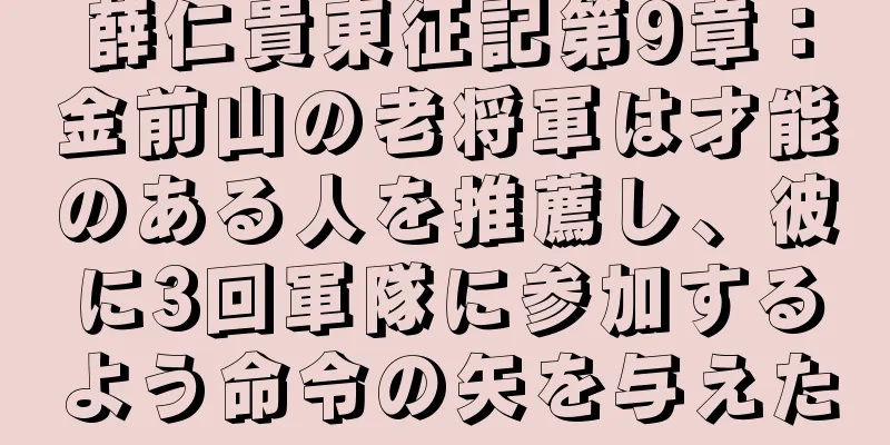 薛仁貴東征記第9章：金前山の老将軍は才能のある人を推薦し、彼に3回軍隊に参加するよう命令の矢を与えた