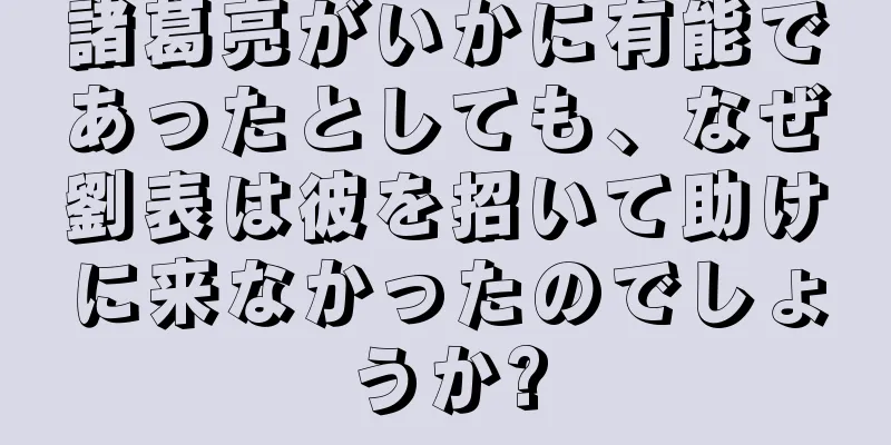 諸葛亮がいかに有能であったとしても、なぜ劉表は彼を招いて助けに来なかったのでしょうか?