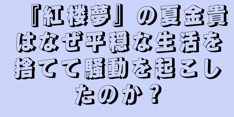 『紅楼夢』の夏金貴はなぜ平穏な生活を捨てて騒動を起こしたのか？