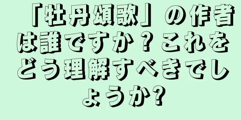 「牡丹頌歌」の作者は誰ですか？これをどう理解すべきでしょうか?