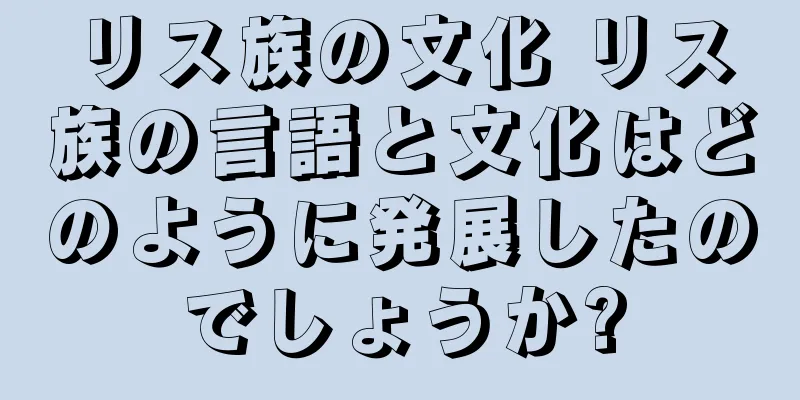 リス族の文化 リス族の言語と文化はどのように発展したのでしょうか?