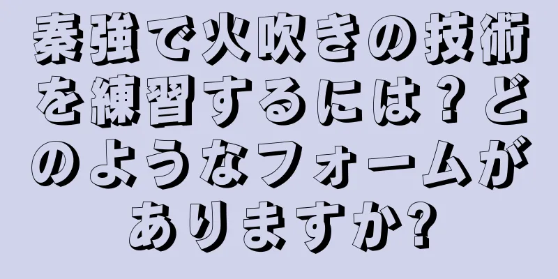 秦強で火吹きの技術を練習するには？どのようなフォームがありますか?