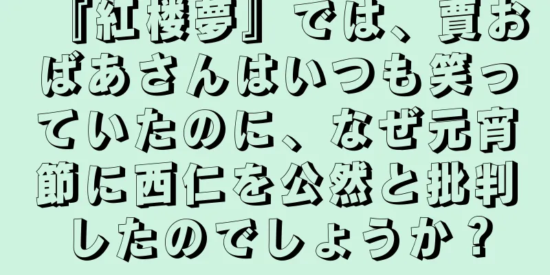 『紅楼夢』では、賈おばあさんはいつも笑っていたのに、なぜ元宵節に西仁を公然と批判したのでしょうか？